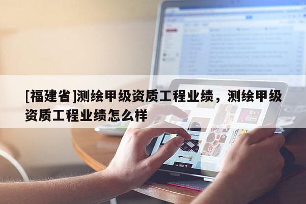 [福建省]測繪甲級資質(zhì)工程業(yè)績，測繪甲級資質(zhì)工程業(yè)績怎么樣