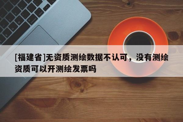 [福建省]無資質(zhì)測繪數(shù)據(jù)不認可，沒有測繪資質(zhì)可以開測繪發(fā)票嗎