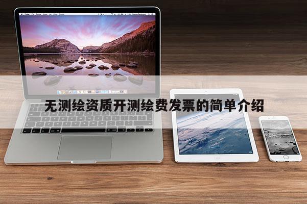 無(wú)測(cè)繪資質(zhì)開測(cè)繪費(fèi)發(fā)票的簡(jiǎn)單介紹