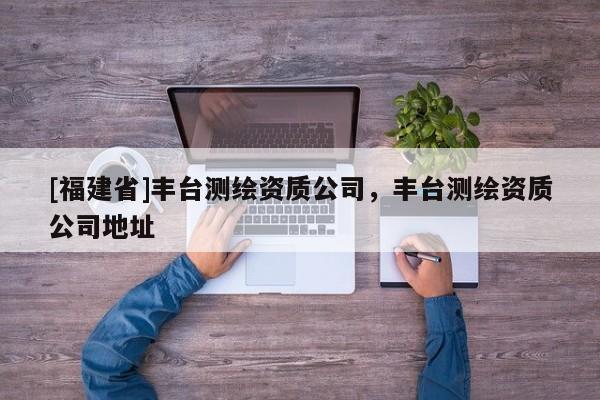 [福建省]豐臺(tái)測(cè)繪資質(zhì)公司，豐臺(tái)測(cè)繪資質(zhì)公司地址
