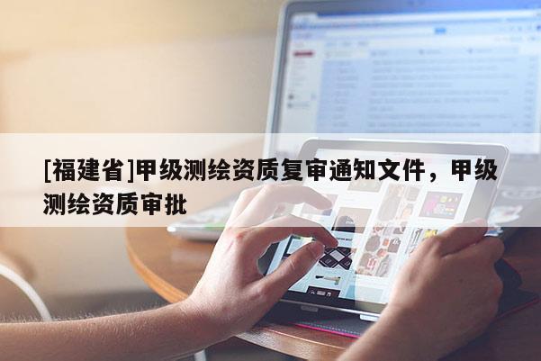 [福建省]甲級測繪資質(zhì)復(fù)審?fù)ㄖ募?，甲級測繪資質(zhì)審批