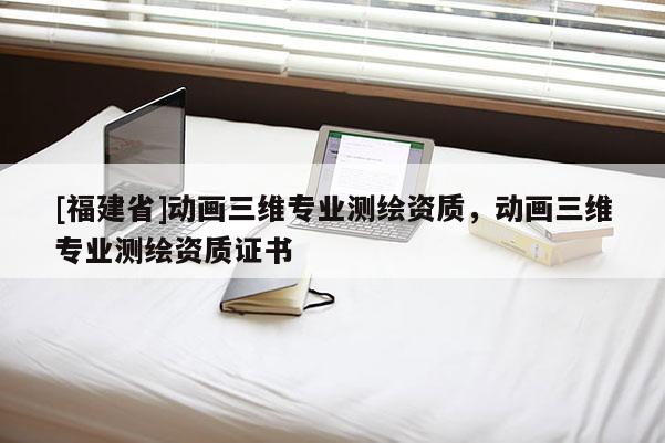 [福建省]動畫三維專業(yè)測繪資質(zhì)，動畫三維專業(yè)測繪資質(zhì)證書
