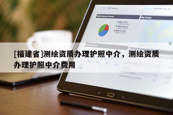 [福建省]測(cè)繪資質(zhì)辦理護(hù)照中介，測(cè)繪資質(zhì)辦理護(hù)照中介費(fèi)用