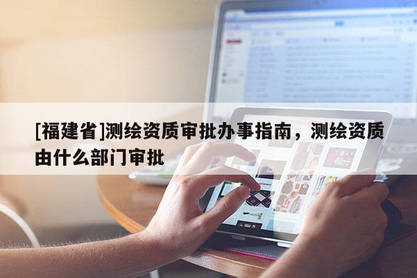 [福建省]測(cè)繪資質(zhì)審批辦事指南，測(cè)繪資質(zhì)由什么部門審批