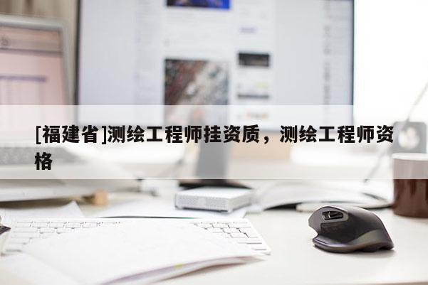 [福建省]測繪工程師掛資質(zhì)，測繪工程師資格
