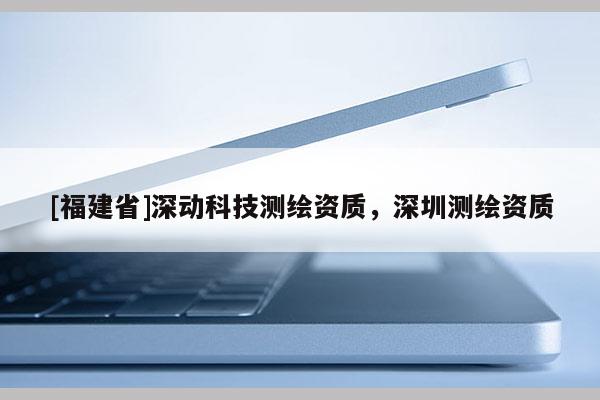 [福建省]深動(dòng)科技測(cè)繪資質(zhì)，深圳測(cè)繪資質(zhì)