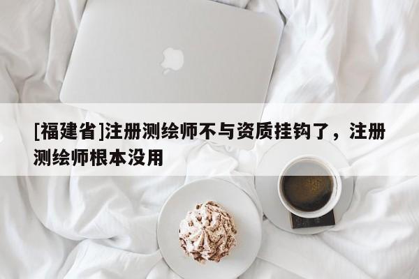 [福建省]注冊測繪師不與資質(zhì)掛鉤了，注冊測繪師根本沒用