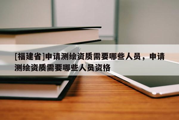 [福建省]申請(qǐng)測繪資質(zhì)需要哪些人員，申請(qǐng)測繪資質(zhì)需要哪些人員資格