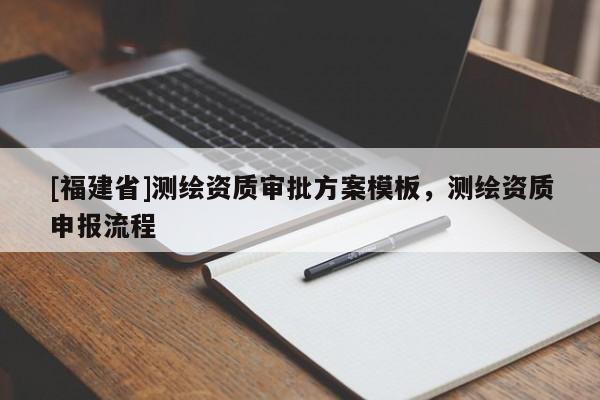 [福建省]測繪資質(zhì)審批方案模板，測繪資質(zhì)申報流程