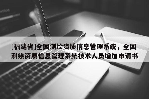 [福建省]全國測繪資質(zhì)信息管理系統(tǒng)，全國測繪資質(zhì)信息管理系統(tǒng)技術(shù)人員增加申請書