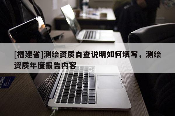 [福建省]測繪資質(zhì)自查說明如何填寫，測繪資質(zhì)年度報告內(nèi)容