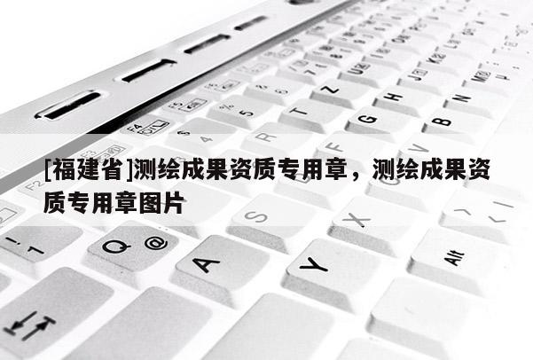 [福建省]測(cè)繪成果資質(zhì)專用章，測(cè)繪成果資質(zhì)專用章圖片