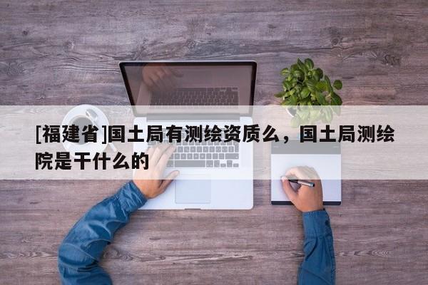[福建省]國土局有測繪資質么，國土局測繪院是干什么的
