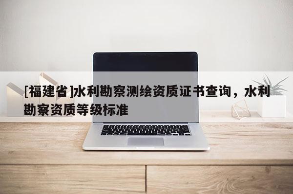 [福建省]水利勘察測(cè)繪資質(zhì)證書查詢，水利勘察資質(zhì)等級(jí)標(biāo)準(zhǔn)