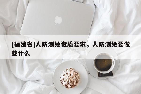 [福建省]人防測(cè)繪資質(zhì)要求，人防測(cè)繪要做些什么