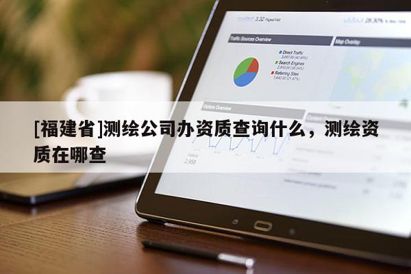 [福建省]測繪公司辦資質(zhì)查詢什么，測繪資質(zhì)在哪查