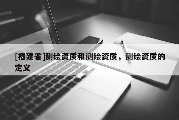 [福建省]測繪資質(zhì)和測繪資質(zhì)，測繪資質(zhì)的定義