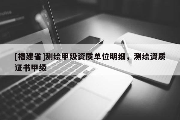 [福建省]測(cè)繪甲級(jí)資質(zhì)單位明細(xì)，測(cè)繪資質(zhì)證書(shū)甲級(jí)