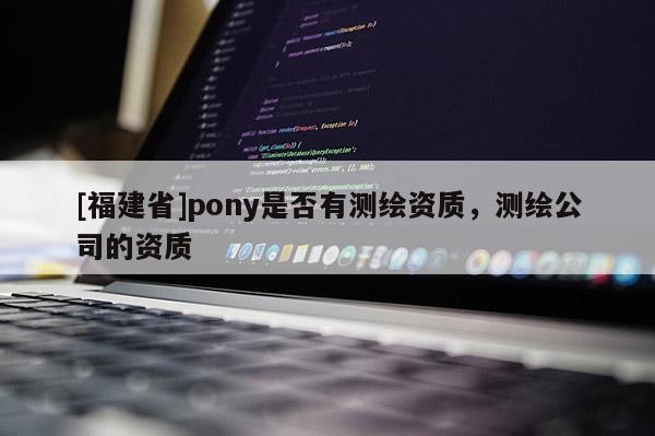 [福建省]pony是否有測(cè)繪資質(zhì)，測(cè)繪公司的資質(zhì)