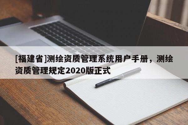 [福建省]測繪資質(zhì)管理系統(tǒng)用戶手冊，測繪資質(zhì)管理規(guī)定2020版正式