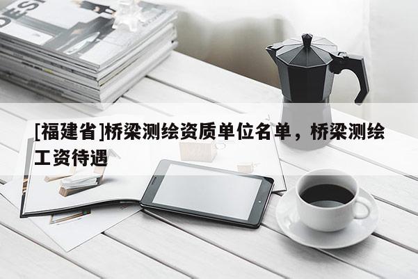 [福建省]橋梁測(cè)繪資質(zhì)單位名單，橋梁測(cè)繪工資待遇