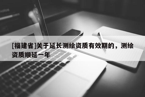 [福建省]關(guān)于延長(zhǎng)測(cè)繪資質(zhì)有效期的，測(cè)繪資質(zhì)順延一年