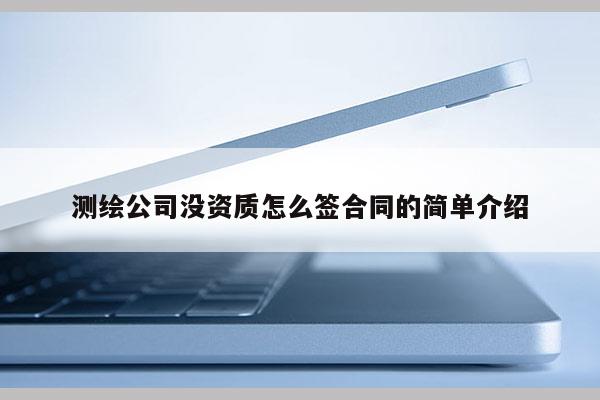 測(cè)繪公司沒(méi)資質(zhì)怎么簽合同的簡(jiǎn)單介紹