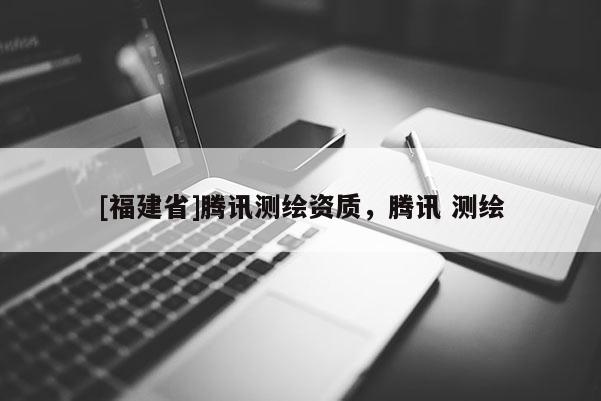 [福建省]騰訊測繪資質(zhì)，騰訊 測繪