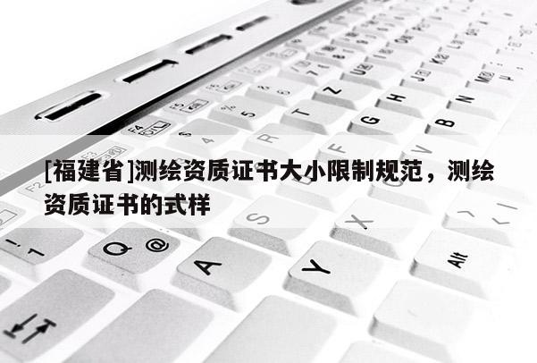 [福建省]測(cè)繪資質(zhì)證書大小限制規(guī)范，測(cè)繪資質(zhì)證書的式樣