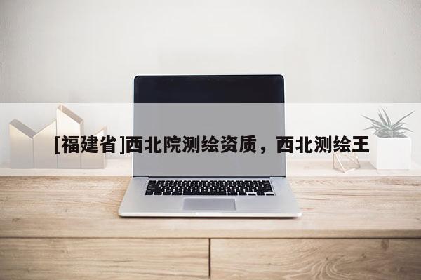 [福建省]西北院測(cè)繪資質(zhì)，西北測(cè)繪王