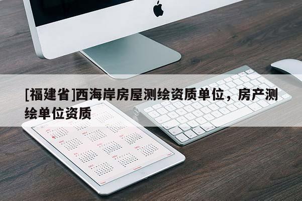 [福建省]西海岸房屋測繪資質(zhì)單位，房產(chǎn)測繪單位資質(zhì)