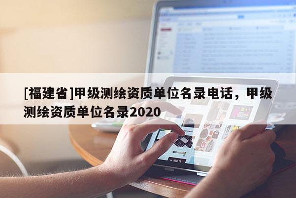 [福建省]甲級測繪資質(zhì)單位名錄電話，甲級測繪資質(zhì)單位名錄2020