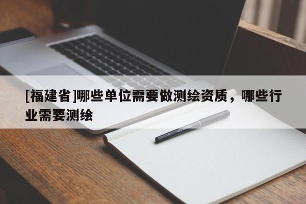 [福建省]哪些單位需要做測(cè)繪資質(zhì)，哪些行業(yè)需要測(cè)繪