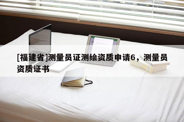 [福建省]測量員證測繪資質(zhì)申請6，測量員資質(zhì)證書