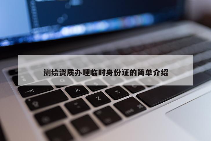 測繪資質(zhì)辦理臨時身份證的簡單介紹