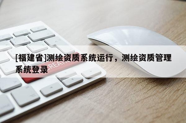 [福建省]測(cè)繪資質(zhì)系統(tǒng)運(yùn)行，測(cè)繪資質(zhì)管理系統(tǒng)登錄
