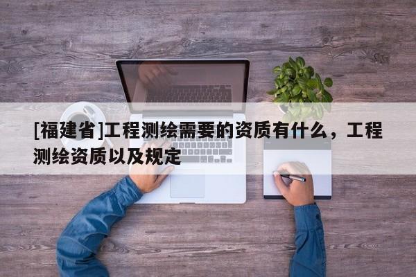 [福建省]工程測繪需要的資質(zhì)有什么，工程測繪資質(zhì)以及規(guī)定