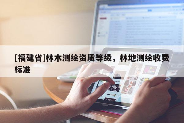 [福建省]林木測繪資質(zhì)等級，林地測繪收費標準