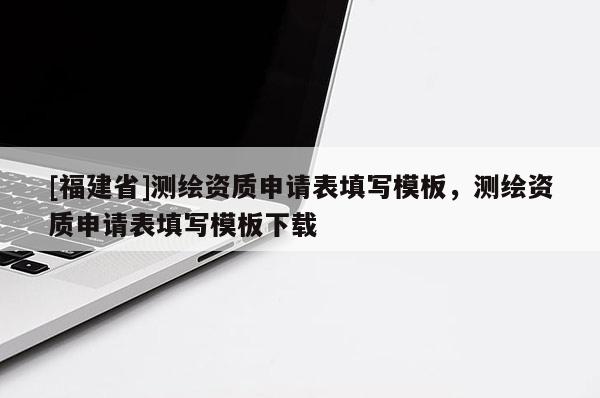 [福建省]測繪資質(zhì)申請表填寫模板，測繪資質(zhì)申請表填寫模板下載