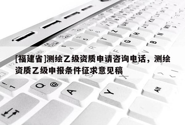 [福建省]測繪乙級資質申請咨詢電話，測繪資質乙級申報條件征求意見稿