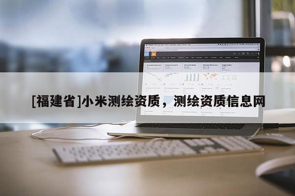 [福建省]小米測繪資質(zhì)，測繪資質(zhì)信息網(wǎng)