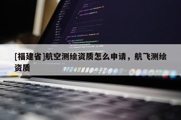 [福建省]航空測繪資質(zhì)怎么申請，航飛測繪資質(zhì)