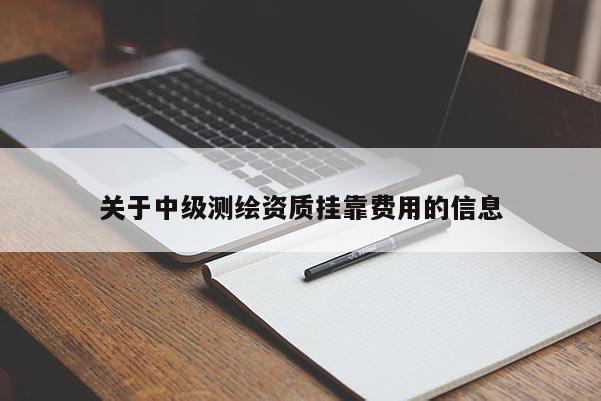 關(guān)于中級(jí)測繪資質(zhì)掛靠費(fèi)用的信息