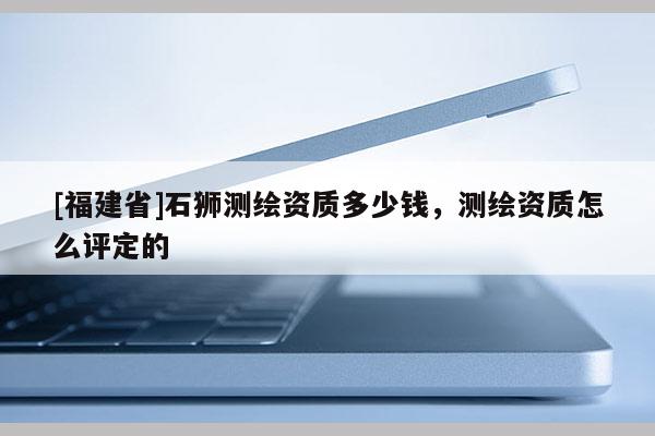 [福建省]石獅測繪資質多少錢，測繪資質怎么評定的