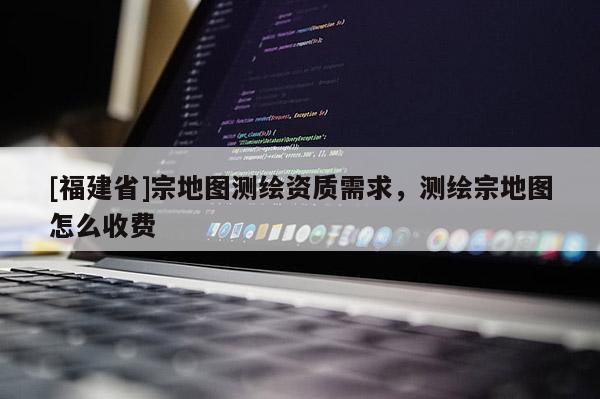 [福建省]宗地圖測(cè)繪資質(zhì)需求，測(cè)繪宗地圖怎么收費(fèi)