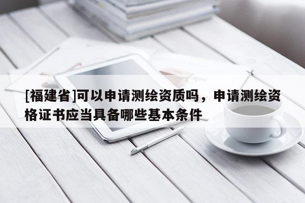 [福建省]可以申請(qǐng)測繪資質(zhì)嗎，申請(qǐng)測繪資格證書應(yīng)當(dāng)具備哪些基本條件