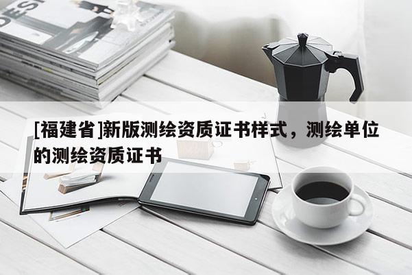 [福建省]新版測繪資質證書樣式，測繪單位的測繪資質證書