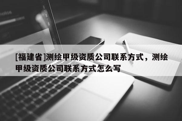 [福建省]測(cè)繪甲級(jí)資質(zhì)公司聯(lián)系方式，測(cè)繪甲級(jí)資質(zhì)公司聯(lián)系方式怎么寫