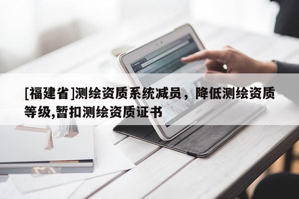 [福建省]測繪資質(zhì)系統(tǒng)減員，降低測繪資質(zhì)等級,暫扣測繪資質(zhì)證書