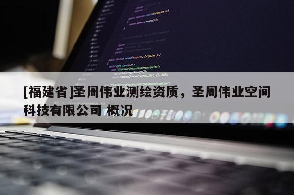 [福建省]圣周偉業(yè)測(cè)繪資質(zhì)，圣周偉業(yè)空間科技有限公司 概況